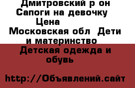 Дмитровский р-он.Сапоги на девочку › Цена ­ 1 300 - Московская обл. Дети и материнство » Детская одежда и обувь   